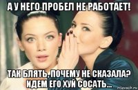 а у него пробел не работает! так блять, почему не сказала? идем его хуй сосать...