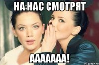 на нас смотрят ааааааа!