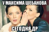 у максима шебанова сегодня др