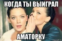 когда ты выиграл аматорку