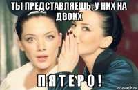 ты представляешь, у них на двоих п я т е р о !