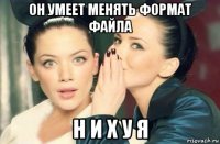 он умеет менять формат файла н и х у я