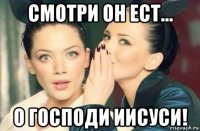 смотри он ест... о господи иисуси!