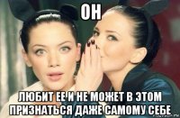 он любит ее и не может в этом признаться даже самому себе