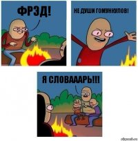 ФРЭД! НЕ ДУШИ ГОМУНКУЛОВ! Я СЛОВАААРЬ!!!