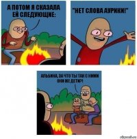 А потом я сказала ей следующие: "Нет слова аурики!" Альбина, за что ты так с ними они же дети?!