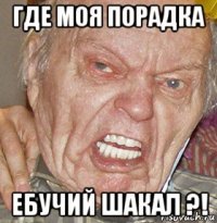 где моя порадка ебучий шакал ?!
