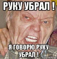 руку убрал ! я говорю руку убрал !