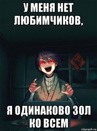 у меня нет любимчиков, я одинаково зол ко всем
