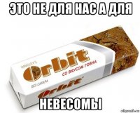 это не для нас а для невесомы