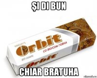 şi di bun chiar bratuha