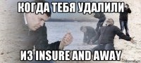 когда тебя удалили из insure and away