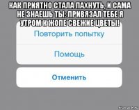 как приятно стала пахнуть, и сама не знаешь ты: привязал тебе я утром к жопе свежие цветы! 