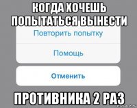 когда хочешь попытаться вынести противника 2 раз