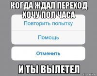 когда ждал переход хочу пол часа и ты вылетел