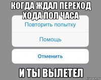 когда ждал переход хода пол часа и ты вылетел