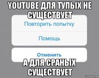 youtube для тупых не существует а для сраных существует