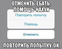 отменить-ебать, помощь-нахуй повторить попытку-ok