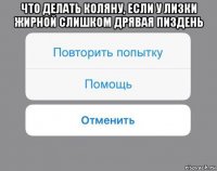 что делать коляну, если у лизки жирной слишком дрявая пиздень 