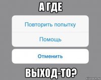 а где выход-то?