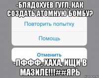 -блядохуев гугл, как создать атомную бомбу? -пффф, хаха, ищи в мазиле!!!##ярь