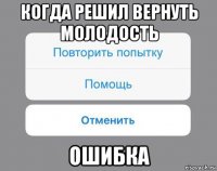 когда решил вернуть молодость ошибка