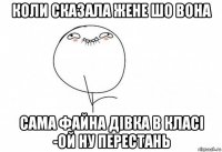 коли сказала жене шо вона сама файна дівка в класі -ой ну перестань