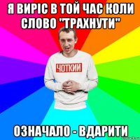 я виріс в той час коли слово "трахнути" означало - вдарити