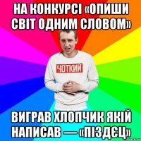 на конкурсі «опиши світ одним словом» виграв хлопчик якій написав — «піздєц»