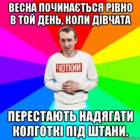 весна починається рівно в той день, коли дівчата перестають надягати колготкі під штани.