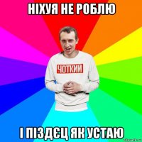 ніхуя не роблю і піздєц як устаю
