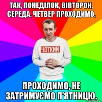 так, понеділок, вівторок, середа, четвер проходимо, проходимо, не затримуємо п'ятницю.