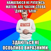 намагаюся не ругатись матом. але часом слова "дуже" і "блін" здаються не особливо виразними.