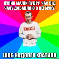 купив малій пудру, час від часу добавляю в неї муку, шоб надовго хватило