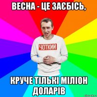 весна - це заєбісь, круче тількі міліон доларів