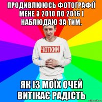 продивлююсь фотографії мене з 2010 по 2016 і наблюдаю за тим, як із моїх очей витікає радість