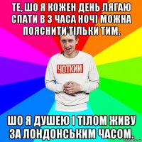 те, шо я кожен день лягаю спати в 3 часа ночі можна пояснити тільки тим, шо я душею і тілом живу за лондонським часом.