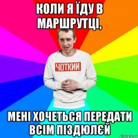 коли я їду в маршрутці, мені хочеться передати всім піздюлєй