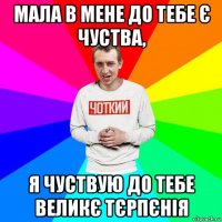 мала в мене до тебе є чуства, я чуствую до тебе великє тєрпєнія