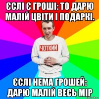 єслі є гроші: то дарю малій цвіти і подаркі. єслі нема грошей: дарю малій весь мір
