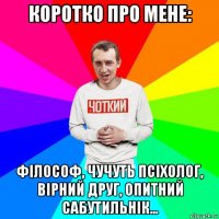 коротко про мене: філософ, чучуть псіхолог, вірний друг, опитний сабутильнік...