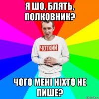 я шо, блять, полковник? чого мені ніхто не пише?