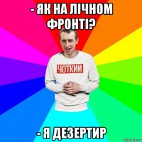 - як на лічном фронті? - я дезертир