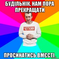 будільнік, нам пора прекращати просинатись вмєсті.