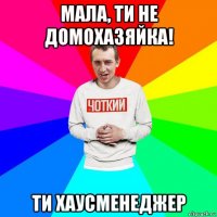 мала, ти не домохазяйка! ти хаусменеджер