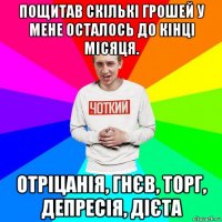 пощитав скількі грошей у мене осталось до кінці місяця. отріцанія, гнєв, торг, депресія, дієта
