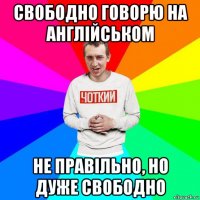 свободно говорю на англійськом не правільно, но дуже свободно