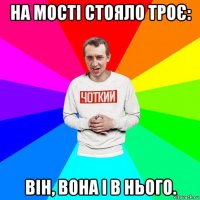 на мості стояло троє: він, вона і в нього.