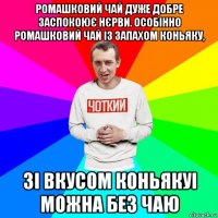 ромашковий чай дуже добре заспокоює нєрви. особінно ромашковий чай із запахом коньяку, зі вкусом коньякуі можна без чаю
