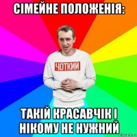 сімейне положенія: такій красавчік і нікому не нужний